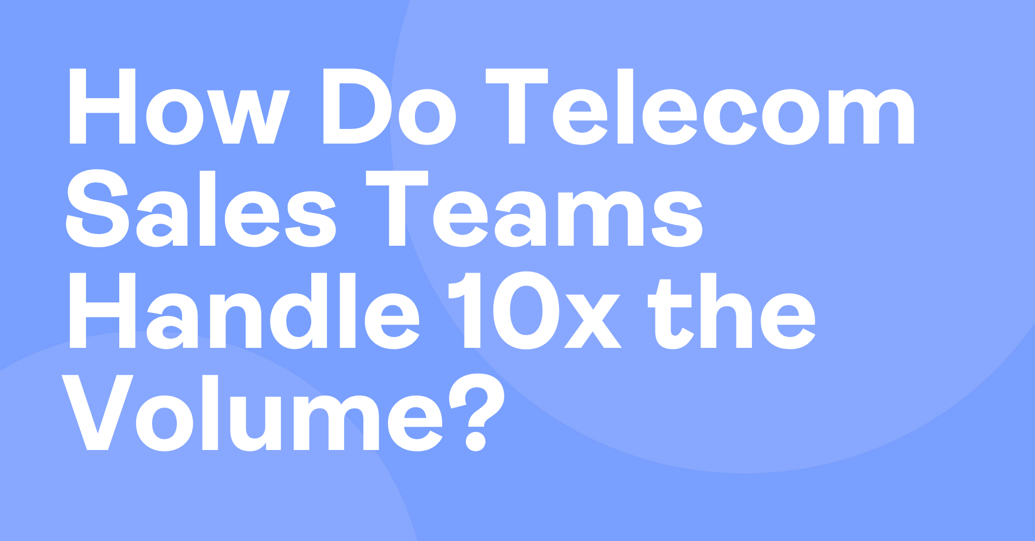 How Do Telecom Sales Teams Handle 10x the Volume