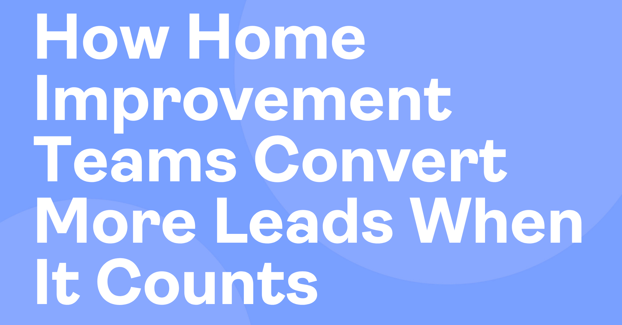 How Home Improvement Teams Convert More Leads When It Counts