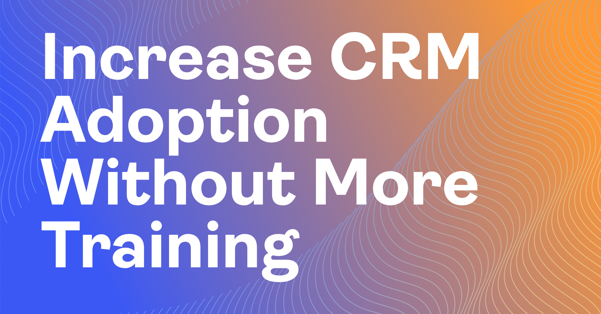 Increase CRM Adoption Without More Training